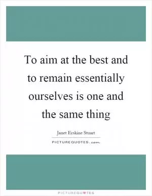To aim at the best and to remain essentially ourselves is one and the same thing Picture Quote #1