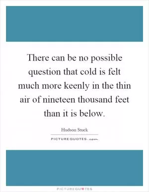 There can be no possible question that cold is felt much more keenly in the thin air of nineteen thousand feet than it is below Picture Quote #1