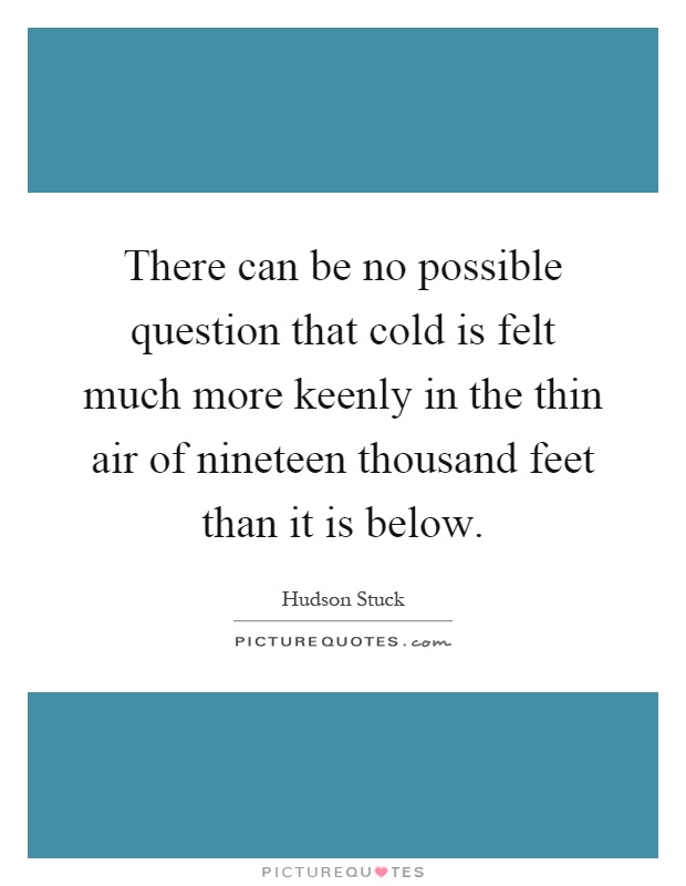 There can be no possible question that cold is felt much more keenly in the thin air of nineteen thousand feet than it is below Picture Quote #1