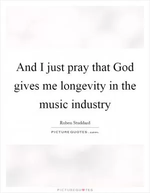 And I just pray that God gives me longevity in the music industry Picture Quote #1
