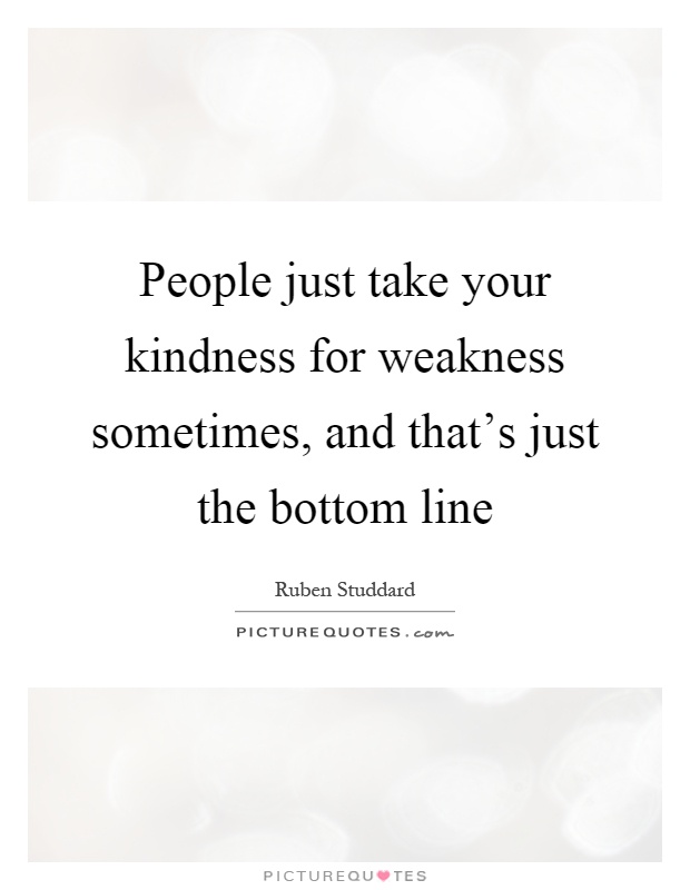 People just take your kindness for weakness sometimes, and that's just the bottom line Picture Quote #1