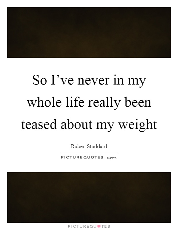 So I've never in my whole life really been teased about my weight Picture Quote #1