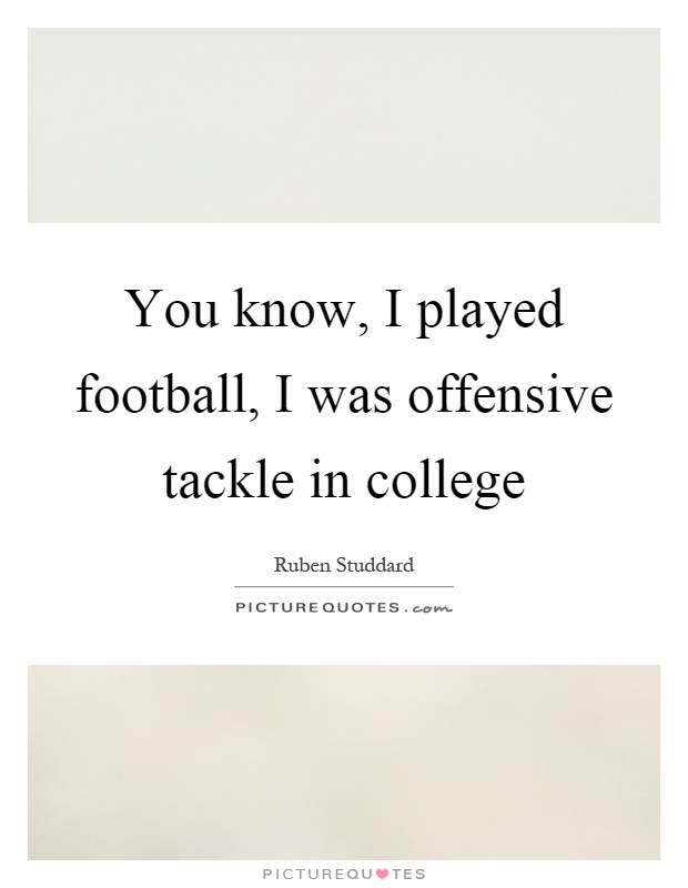 You know, I played football, I was offensive tackle in college Picture Quote #1