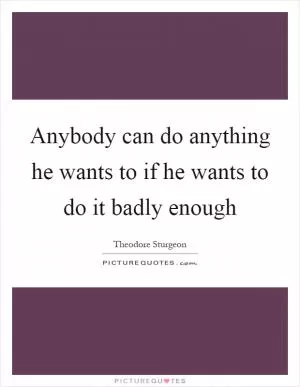 Anybody can do anything he wants to if he wants to do it badly enough Picture Quote #1