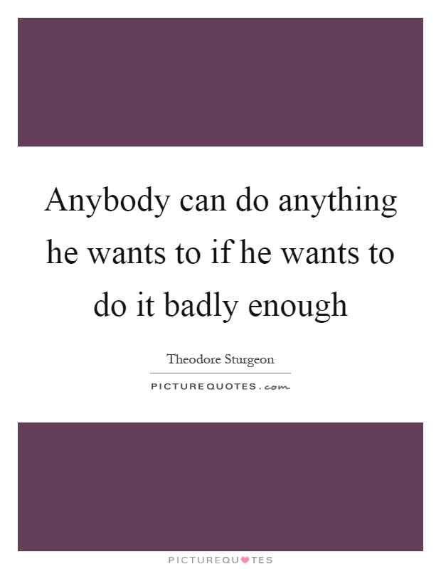 Anybody can do anything he wants to if he wants to do it badly enough Picture Quote #1