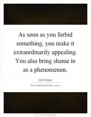 As soon as you forbid something, you make it extraordinarily appealing. You also bring shame in as a phenomenon Picture Quote #1