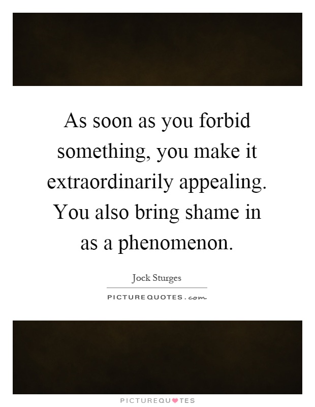 As soon as you forbid something, you make it extraordinarily appealing. You also bring shame in as a phenomenon Picture Quote #1