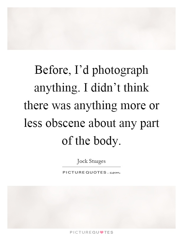 Before, I'd photograph anything. I didn't think there was anything more or less obscene about any part of the body Picture Quote #1