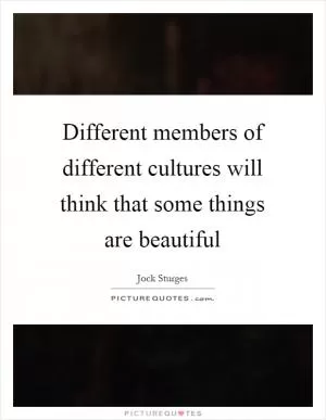 Different members of different cultures will think that some things are beautiful Picture Quote #1