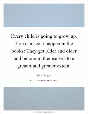Every child is going to grow up. You can see it happen in the books: They get older and older and belong to themselves to a greater and greater extent Picture Quote #1