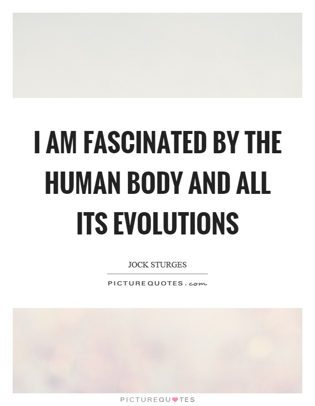 I am fascinated by the human body and all its evolutions Picture Quote #1