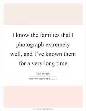 I know the families that I photograph extremely well, and I’ve known them for a very long time Picture Quote #1