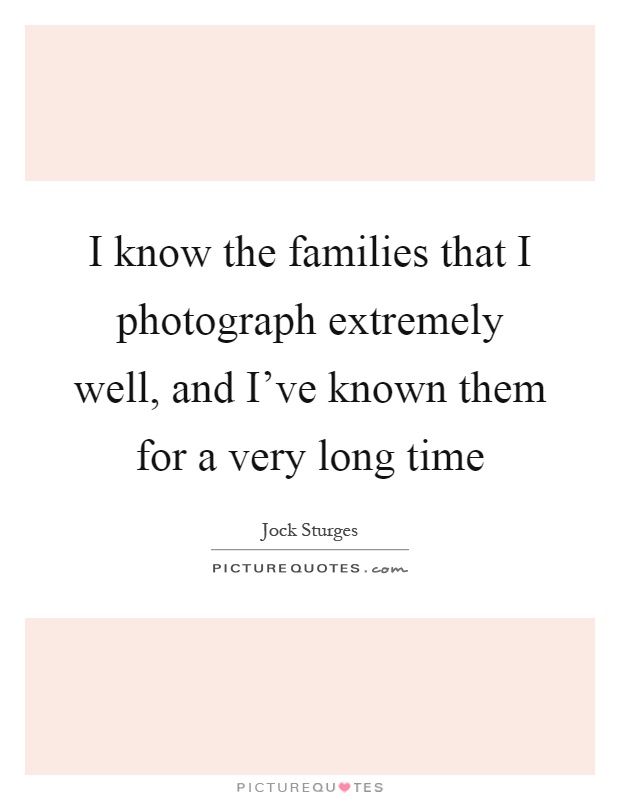 I know the families that I photograph extremely well, and I've known them for a very long time Picture Quote #1