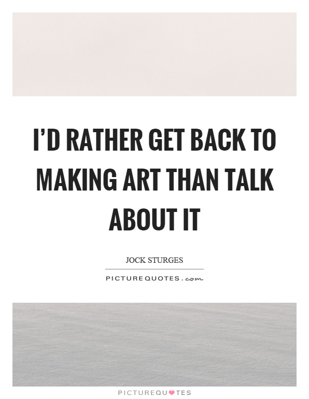 I'd rather get back to making art than talk about it Picture Quote #1