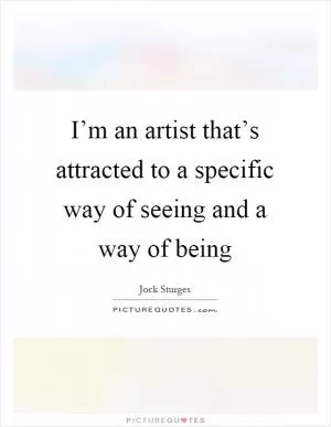 I’m an artist that’s attracted to a specific way of seeing and a way of being Picture Quote #1