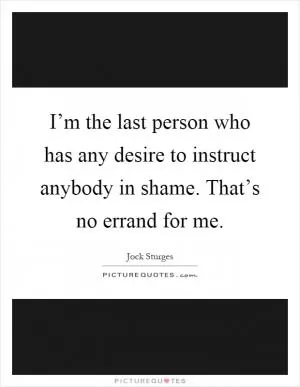 I’m the last person who has any desire to instruct anybody in shame. That’s no errand for me Picture Quote #1