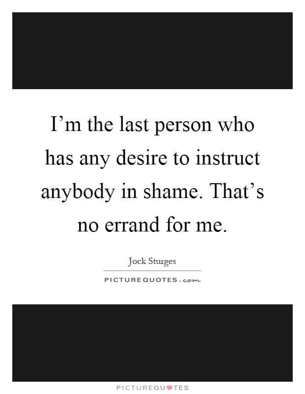 I'm the last person who has any desire to instruct anybody in shame. That's no errand for me Picture Quote #1