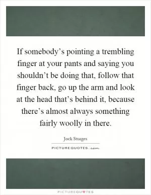 If somebody’s pointing a trembling finger at your pants and saying you shouldn’t be doing that, follow that finger back, go up the arm and look at the head that’s behind it, because there’s almost always something fairly woolly in there Picture Quote #1