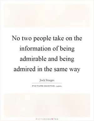 No two people take on the information of being admirable and being admired in the same way Picture Quote #1