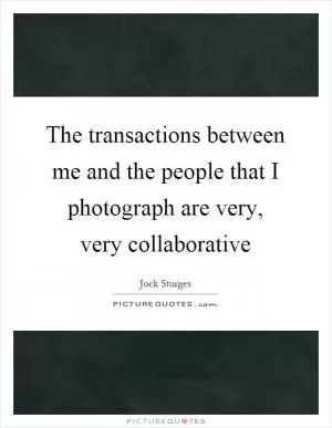 The transactions between me and the people that I photograph are very, very collaborative Picture Quote #1