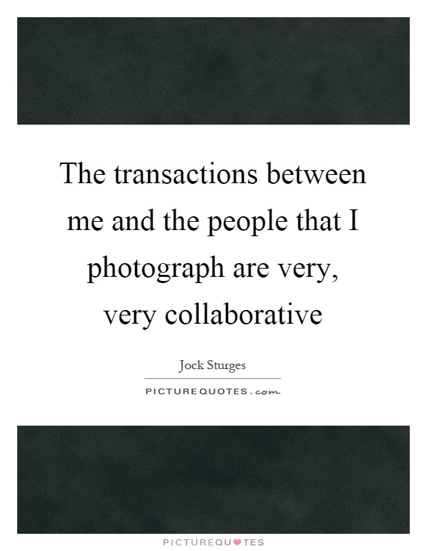The transactions between me and the people that I photograph are very, very collaborative Picture Quote #1