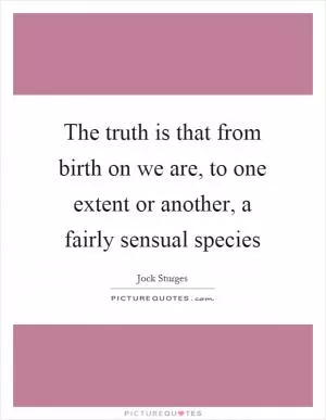The truth is that from birth on we are, to one extent or another, a fairly sensual species Picture Quote #1