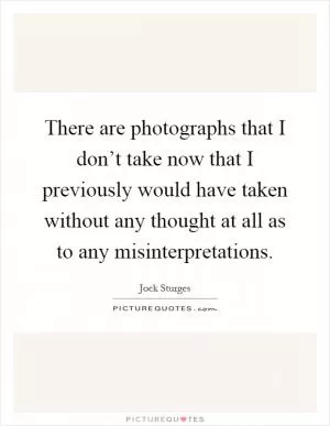There are photographs that I don’t take now that I previously would have taken without any thought at all as to any misinterpretations Picture Quote #1