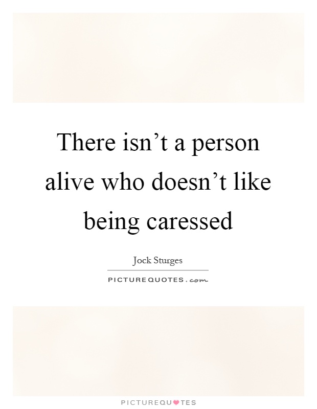 There isn't a person alive who doesn't like being caressed Picture Quote #1