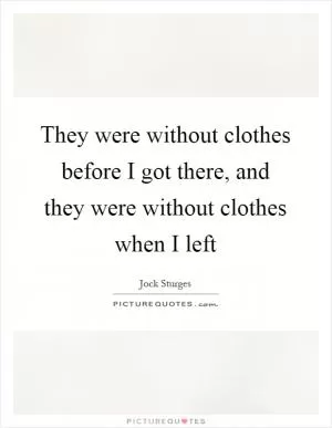 They were without clothes before I got there, and they were without clothes when I left Picture Quote #1
