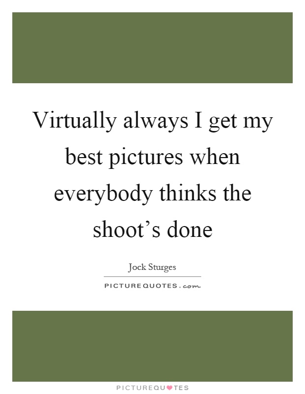 Virtually always I get my best pictures when everybody thinks the shoot's done Picture Quote #1