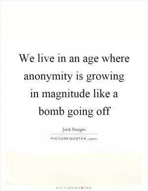 We live in an age where anonymity is growing in magnitude like a bomb going off Picture Quote #1