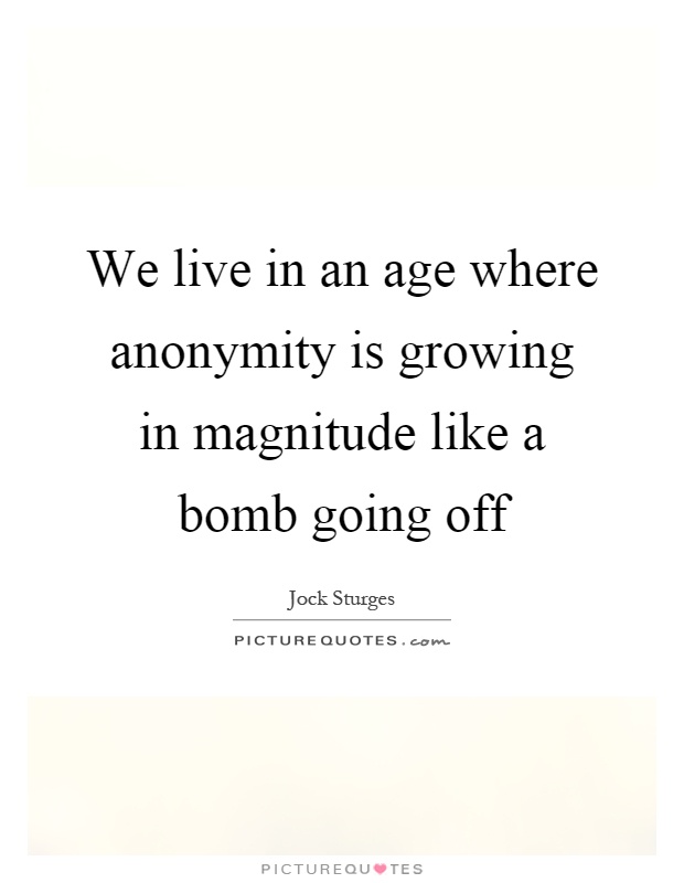 We live in an age where anonymity is growing in magnitude like a bomb going off Picture Quote #1
