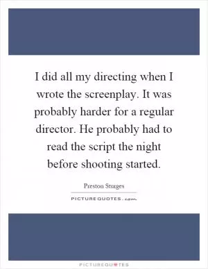 I did all my directing when I wrote the screenplay. It was probably harder for a regular director. He probably had to read the script the night before shooting started Picture Quote #1