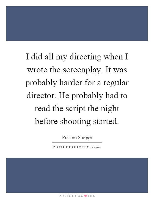 I did all my directing when I wrote the screenplay. It was probably harder for a regular director. He probably had to read the script the night before shooting started Picture Quote #1