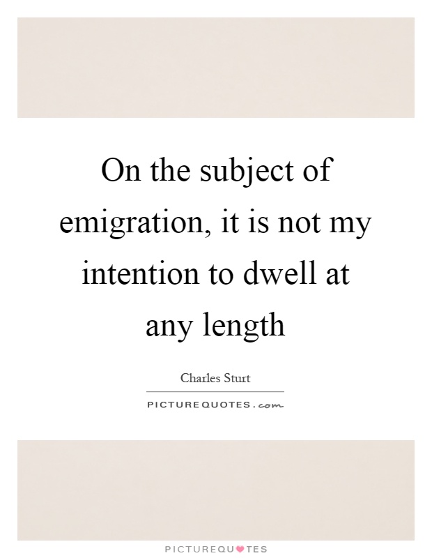 On the subject of emigration, it is not my intention to dwell at any length Picture Quote #1