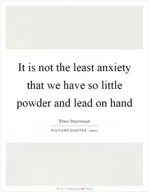 It is not the least anxiety that we have so little powder and lead on hand Picture Quote #1