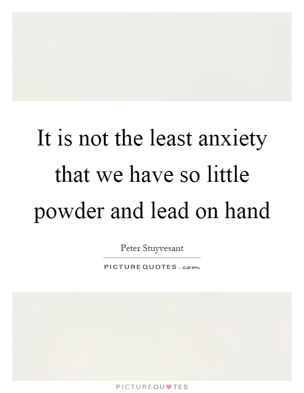 It is not the least anxiety that we have so little powder and lead on hand Picture Quote #1