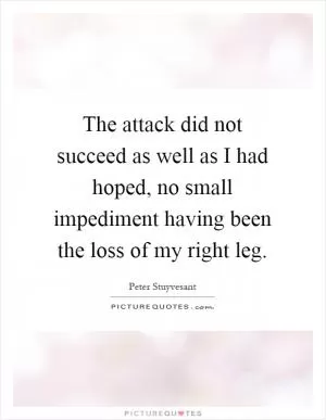 The attack did not succeed as well as I had hoped, no small impediment having been the loss of my right leg Picture Quote #1