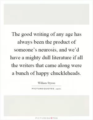 The good writing of any age has always been the product of someone’s neurosis, and we’d have a mighty dull literature if all the writers that came along were a bunch of happy chuckleheads Picture Quote #1