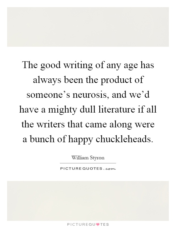 The good writing of any age has always been the product of someone's neurosis, and we'd have a mighty dull literature if all the writers that came along were a bunch of happy chuckleheads Picture Quote #1