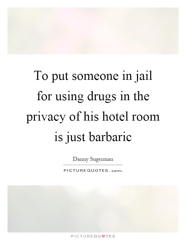 To put someone in jail for using drugs in the privacy of his hotel room is just barbaric Picture Quote #1