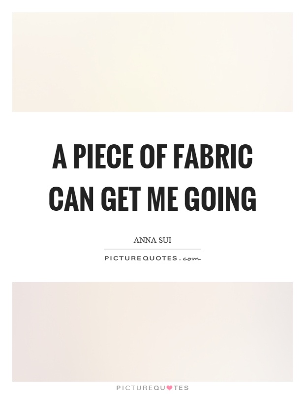 A piece of fabric can get me going Picture Quote #1