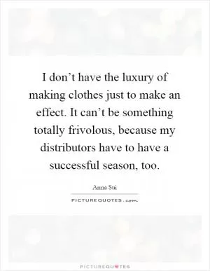 I don’t have the luxury of making clothes just to make an effect. It can’t be something totally frivolous, because my distributors have to have a successful season, too Picture Quote #1