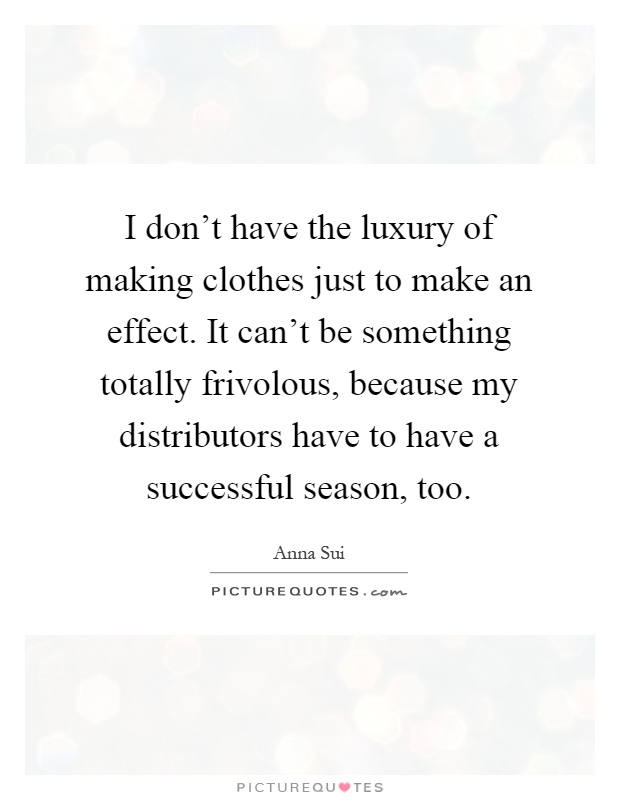 I don't have the luxury of making clothes just to make an effect. It can't be something totally frivolous, because my distributors have to have a successful season, too Picture Quote #1