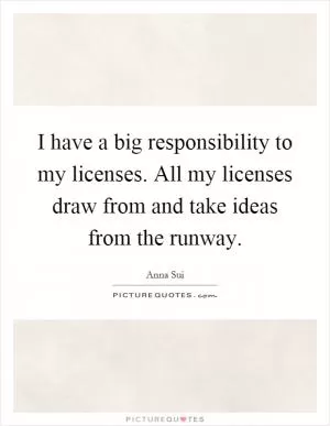 I have a big responsibility to my licenses. All my licenses draw from and take ideas from the runway Picture Quote #1