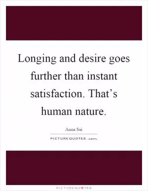 Longing and desire goes further than instant satisfaction. That’s human nature Picture Quote #1