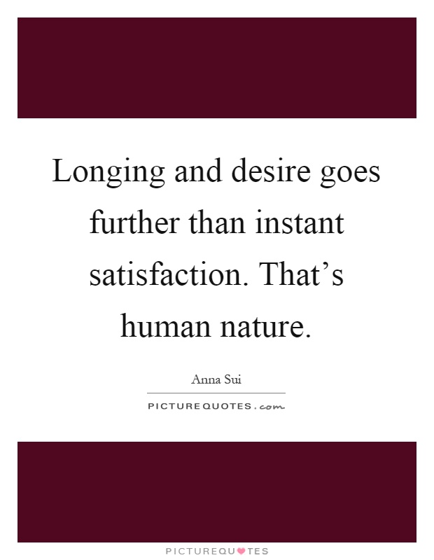 Longing and desire goes further than instant satisfaction. That's human nature Picture Quote #1