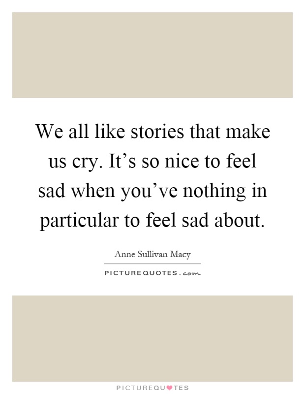 We all like stories that make us cry. It's so nice to feel sad when you've nothing in particular to feel sad about Picture Quote #1