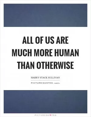 All of us are much more human than otherwise Picture Quote #1