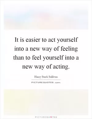 It is easier to act yourself into a new way of feeling than to feel yourself into a new way of acting Picture Quote #1